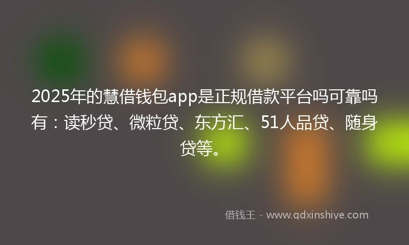 2025年的慧借钱包app是正规借款平台吗可靠吗有：读秒贷、微粒贷、东方汇、51人品贷、随身贷等。