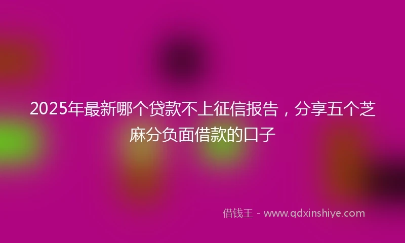 2025年最新哪个贷款不上征信报告，分享五个芝麻分负面借款的口子