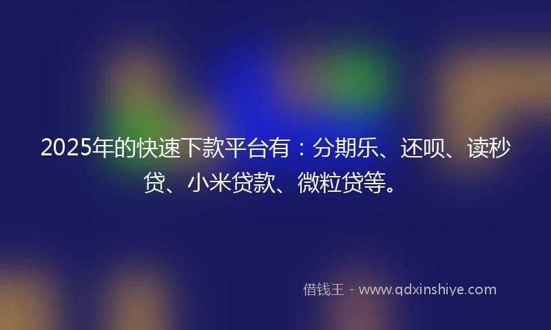 2025年的快速下款平台有：分期乐、还呗、读秒贷、小米贷款、微粒贷等。