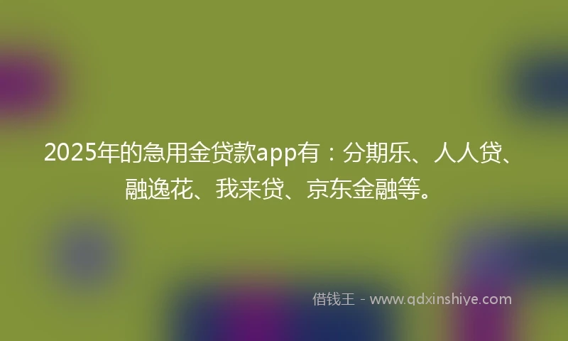 2025年的急用金贷款app有：分期乐、人人贷、融逸花、我来贷、京东金融等。