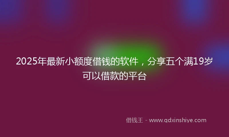 2025年最新小额度借钱的软件，分享五个满19岁可以借款的平台
