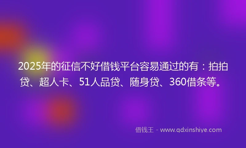 2025年的征信不好借钱平台容易通过的有：拍拍贷、超人卡、51人品贷、随身贷、360借条等。