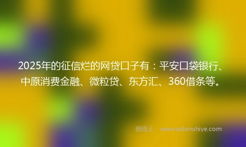 2025年的征信烂的网贷口子有:平安口袋银行、中原消费金融、微粒贷、东方汇、360借条等。