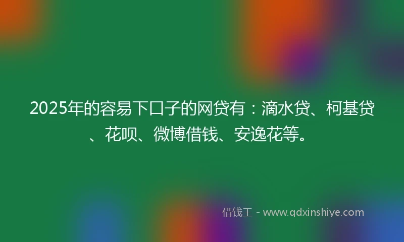 2025年的容易下口子的网贷有：滴水贷、柯基贷、花呗、微博借钱、安逸花等。