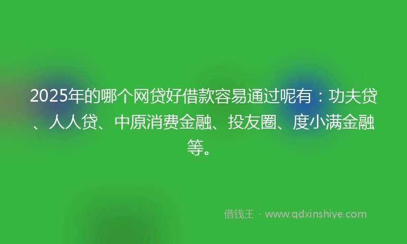 2025年的哪个网贷好借款容易通过呢有：功夫贷、人人贷、中原消费金融、投友圈、度小满金融等。