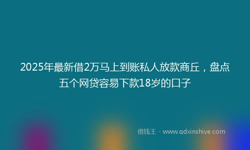 2025年最新借2万马上到账私人放款商丘，盘点五个网贷容易下款18岁的口子