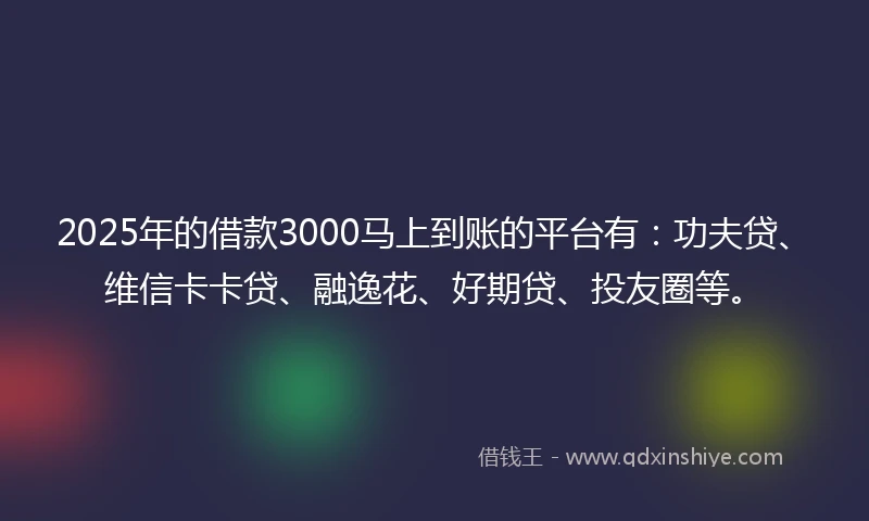 2025年的借款3000马上到账的平台有：功夫贷、维信卡卡贷、融逸花、好期贷、投友圈等。