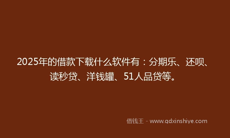 2025年的借款下载什么软件有：分期乐、还呗、读秒贷、洋钱罐、51人品贷等。