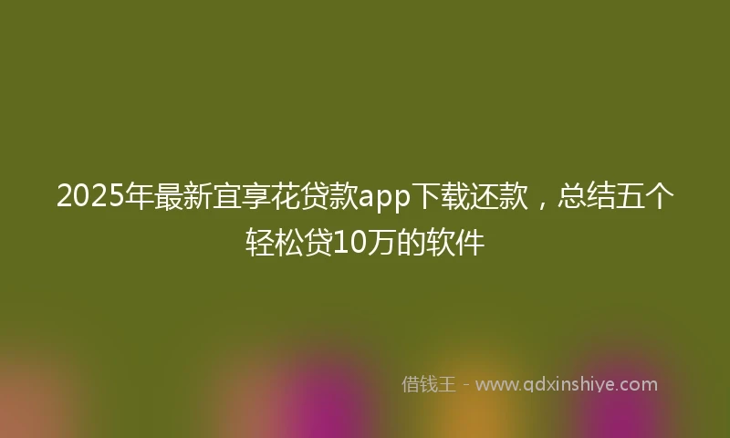 2025年最新宜享花贷款app下载还款，总结五个轻松贷10万的软件