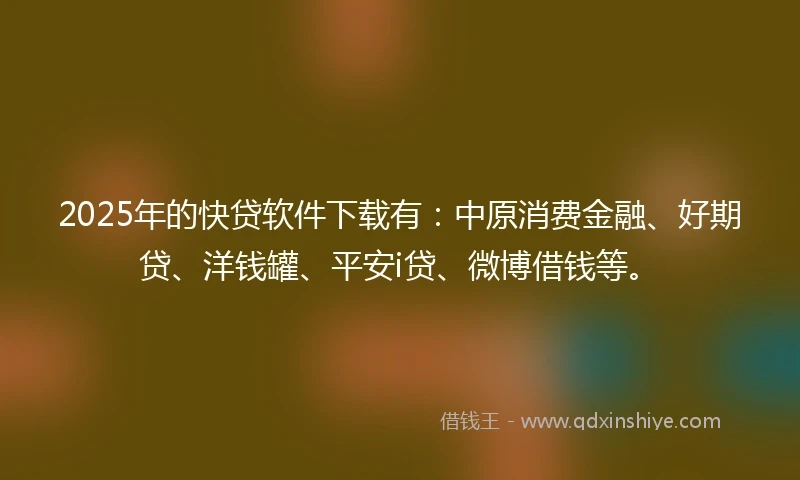 2025年的快贷软件下载有：中原消费金融、好期贷、洋钱罐、平安i贷、微博借钱等。