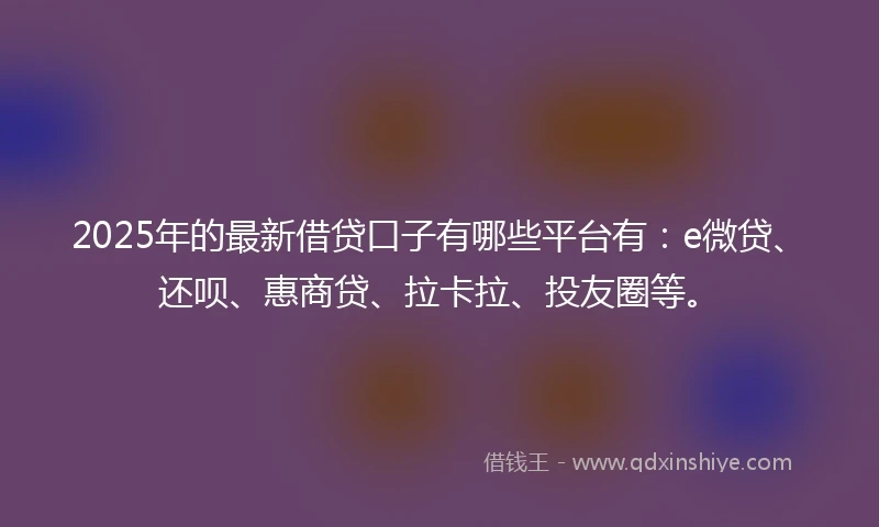 2025年的最新借贷口子有哪些平台有：e微贷、还呗、惠商贷、拉卡拉、投友圈等。
