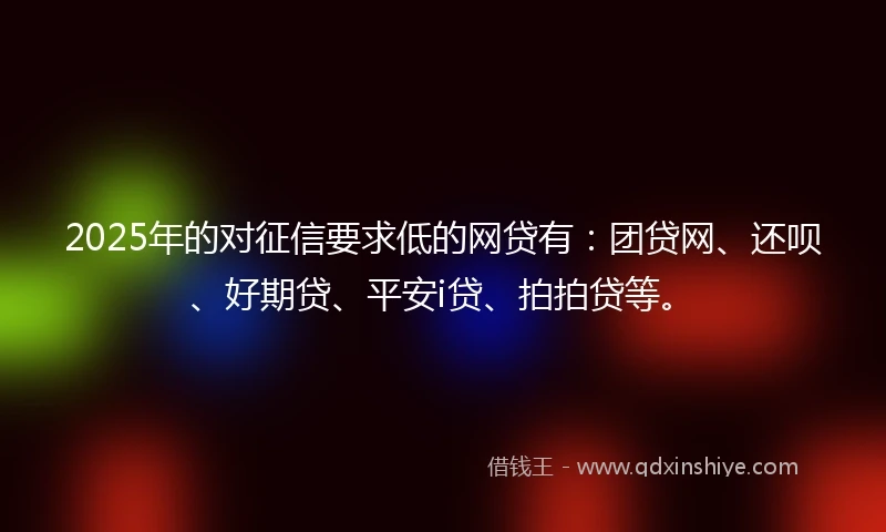 2025年的对征信要求低的网贷有：团贷网、还呗、好期贷、平安i贷、拍拍贷等。