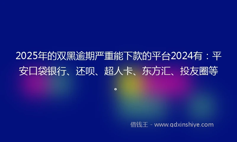 2025年的双黑逾期严重能下款的平台2024有：平安口袋银行、还呗、超人卡、东方汇、投友圈等。