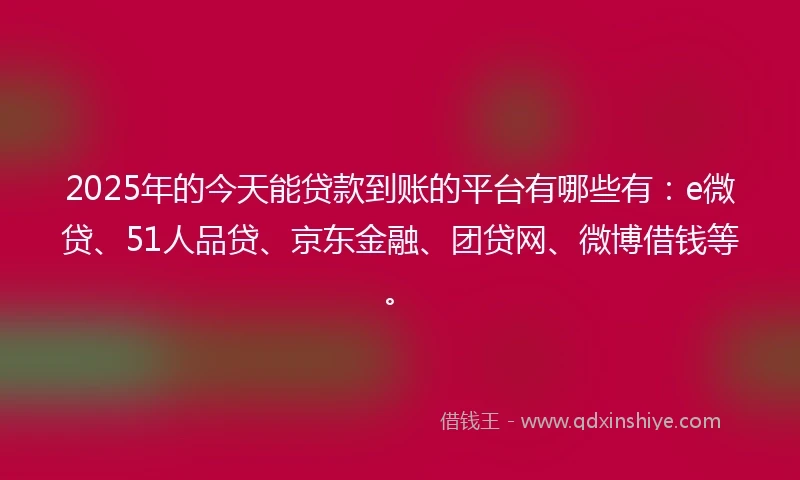 2025年的今天能贷款到账的平台有哪些有：e微贷、51人品贷、京东金融、团贷网、微博借钱等。