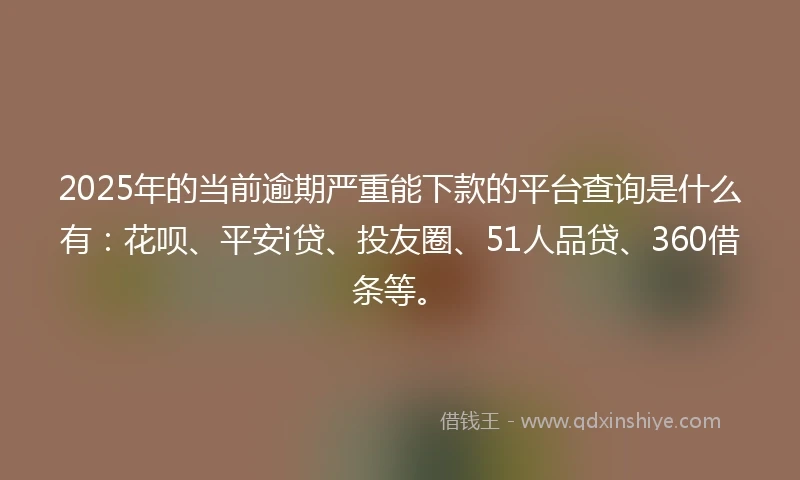 2025年的当前逾期严重能下款的平台查询是什么有：花呗、平安i贷、投友圈、51人品贷、360借条等。