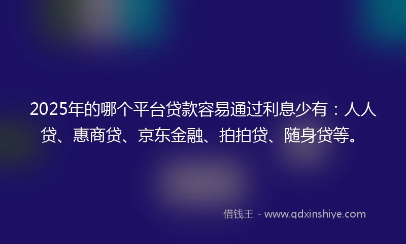 2025年的哪个平台贷款容易通过利息少有：人人贷、惠商贷、京东金融、拍拍贷、随身贷等。