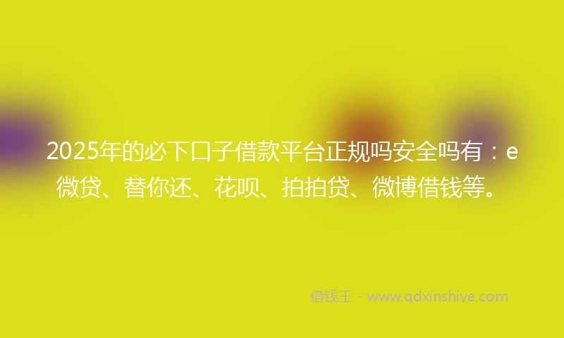 2025年的必下口子借款平台正规吗安全吗有：e微贷、替你还、花呗、拍拍贷、微博借钱等。