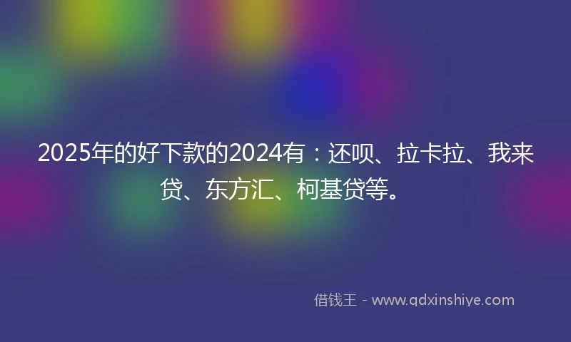 2025年的好下款的2024有：还呗、拉卡拉、我来贷、东方汇、柯基贷等。