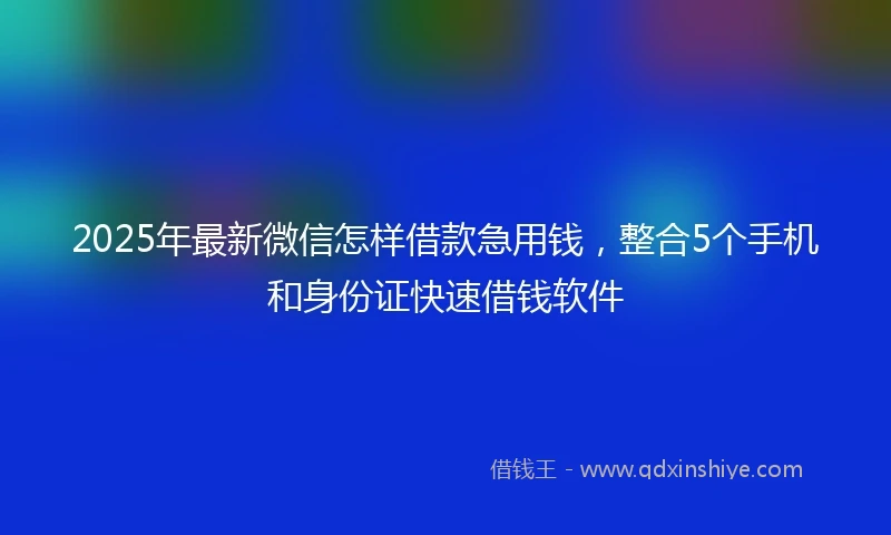 2025年最新微信怎样借款急用钱，整合5个手机和身份证快速借钱软件