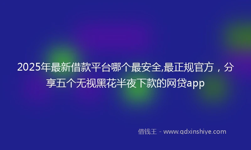 2025年最新借款平台哪个最安全,最正规官方，分享五个无视黑花半夜下款的网贷app