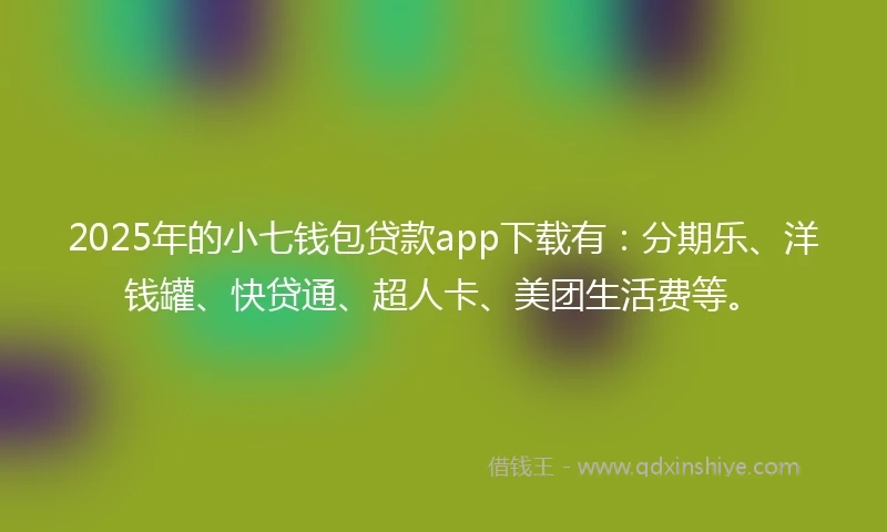 2025年的小七钱包贷款app下载有：分期乐、洋钱罐、快贷通、超人卡、美团生活费等。