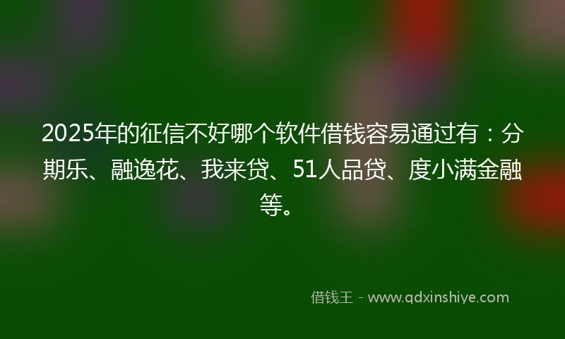 2025年的征信不好哪个软件借钱容易通过有：分期乐、融逸花、我来贷、51人品贷、度小满金融等。