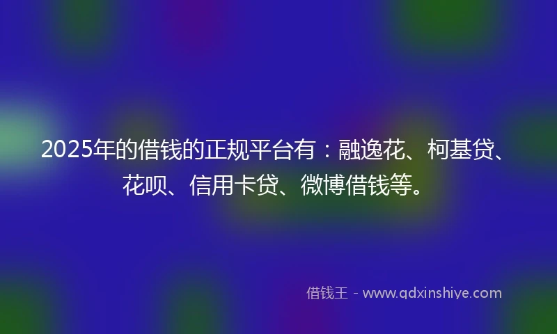 2025年的借钱的正规平台有：融逸花、柯基贷、花呗、信用卡贷、微博借钱等。