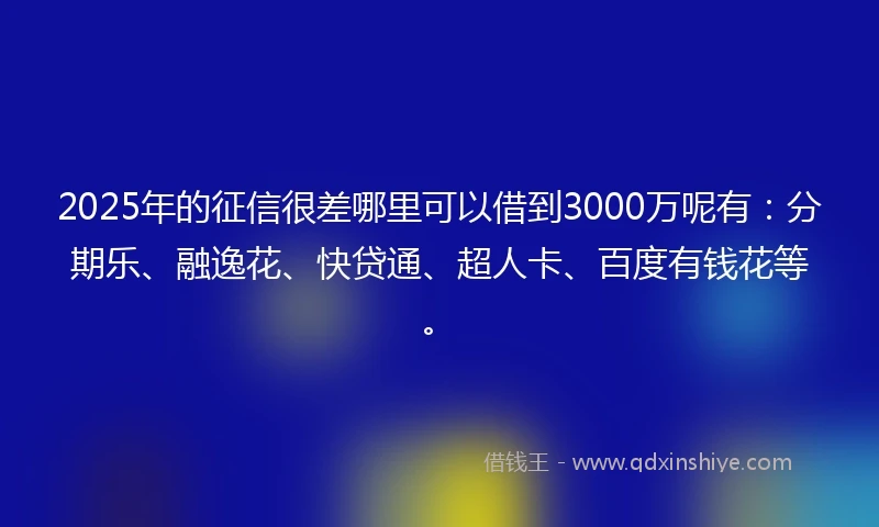2025年的征信很差哪里可以借到3000万呢有：分期乐、融逸花、快贷通、超人卡、百度有钱花等。