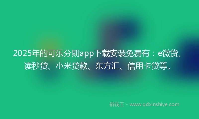 2025年的可乐分期app下载安装免费有：e微贷、读秒贷、小米贷款、东方汇、信用卡贷等。