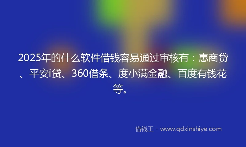2025年的什么软件借钱容易通过审核有：惠商贷、平安i贷、360借条、度小满金融、百度有钱花等。