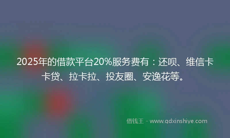2025年的借款平台20%服务费有：还呗、维信卡卡贷、拉卡拉、投友圈、安逸花等。