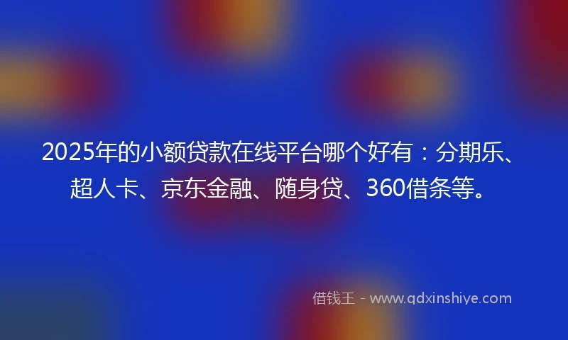 2025年的小额贷款在线平台哪个好有：分期乐、超人卡、京东金融、随身贷、360借条等。