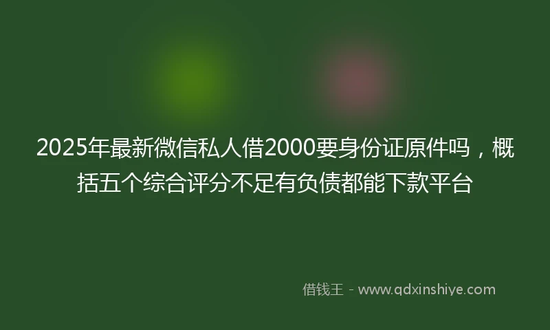 2025年最新微信私人借2000要身份证原件吗，概括五个综合评分不足有负债都能下款平台