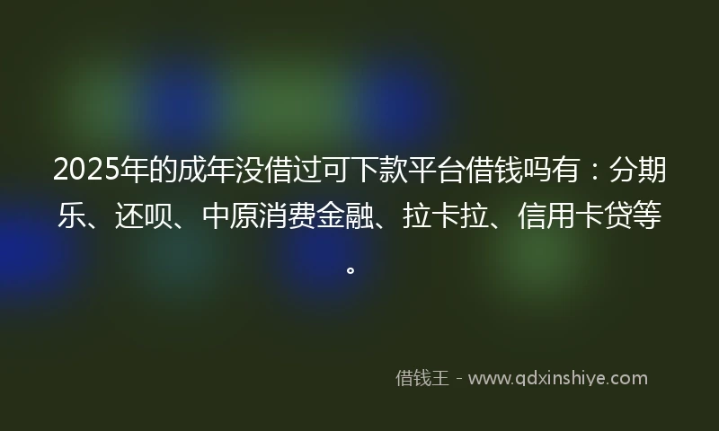 2025年的成年没借过可下款平台借钱吗有：分期乐、还呗、中原消费金融、拉卡拉、信用卡贷等。