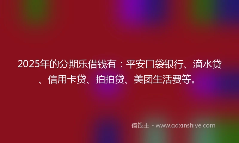 2025年的分期乐借钱有：平安口袋银行、滴水贷、信用卡贷、拍拍贷、美团生活费等。