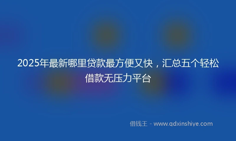 2025年最新哪里贷款最方便又快，汇总五个轻松借款无压力平台