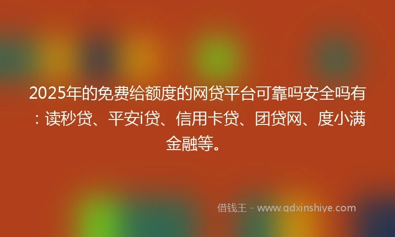 2025年的免费给额度的网贷平台可靠吗安全吗有：读秒贷、平安i贷、信用卡贷、团贷网、度小满金融等。