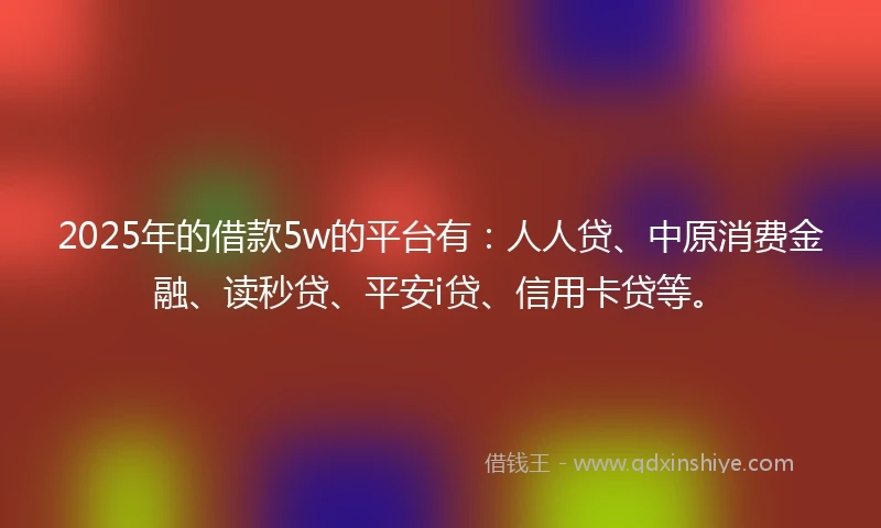 2025年的借款5w的平台有：人人贷、中原消费金融、读秒贷、平安i贷、信用卡贷等。