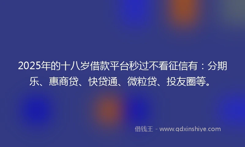 2025年的十八岁借款平台秒过不看征信有：分期乐、惠商贷、快贷通、微粒贷、投友圈等。