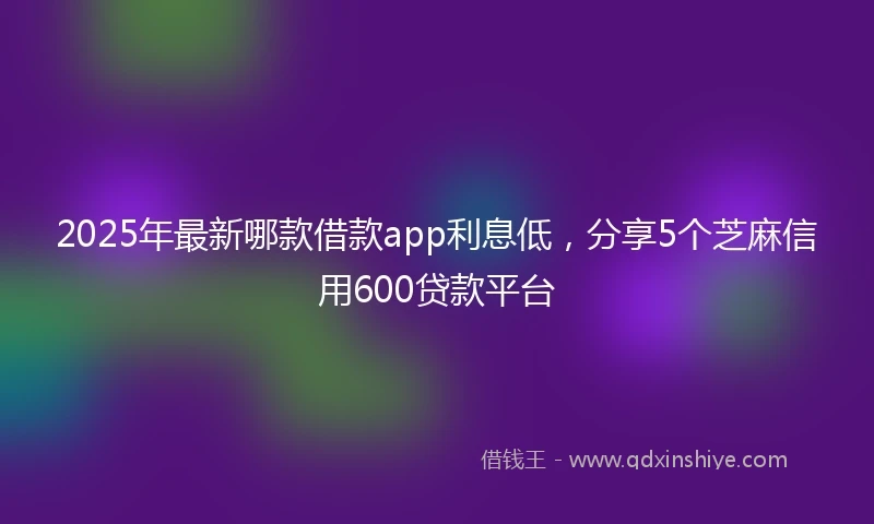 2025年最新哪款借款app利息低，分享5个芝麻信用600贷款平台