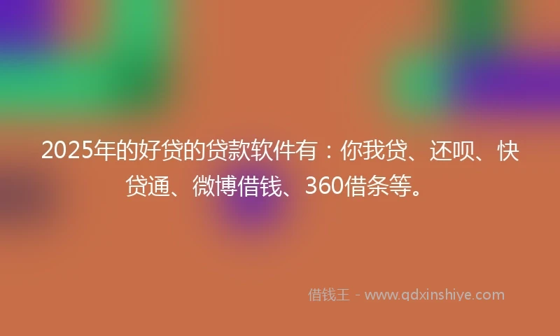 2025年的好贷的贷款软件有：你我贷、还呗、快贷通、微博借钱、360借条等。