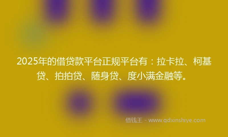 2025年的借贷款平台正规平台有：拉卡拉、柯基贷、拍拍贷、随身贷、度小满金融等。