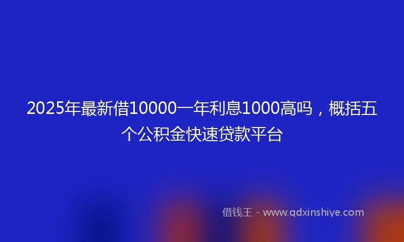 2025年最新借10000一年利息1000高吗，概括五个公积金快速贷款平台