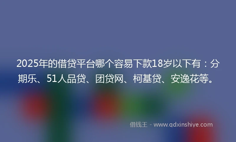 2025年的借贷平台哪个容易下款18岁以下有：分期乐、51人品贷、团贷网、柯基贷、安逸花等。