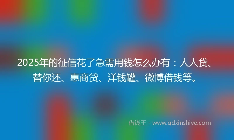 2025年的征信花了急需用钱怎么办有：人人贷、替你还、惠商贷、洋钱罐、微博借钱等。