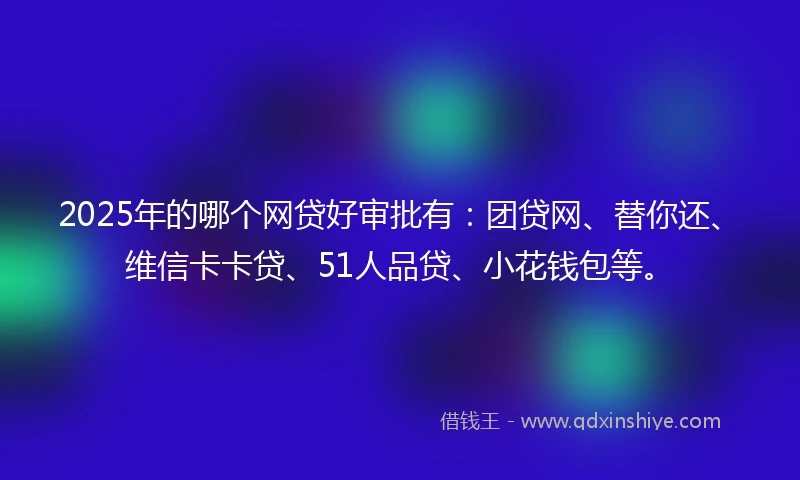 2025年的哪个网贷好审批有：团贷网、替你还、维信卡卡贷、51人品贷、小花钱包等。