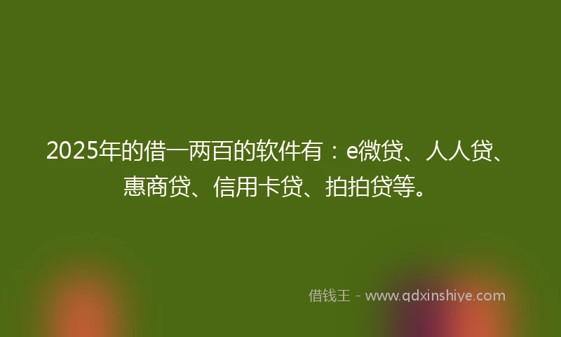 2025年的借一两百的软件有：e微贷、人人贷、惠商贷、信用卡贷、拍拍贷等。