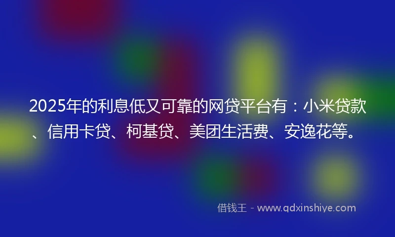 2025年的利息低又可靠的网贷平台有：小米贷款、信用卡贷、柯基贷、美团生活费、安逸花等。