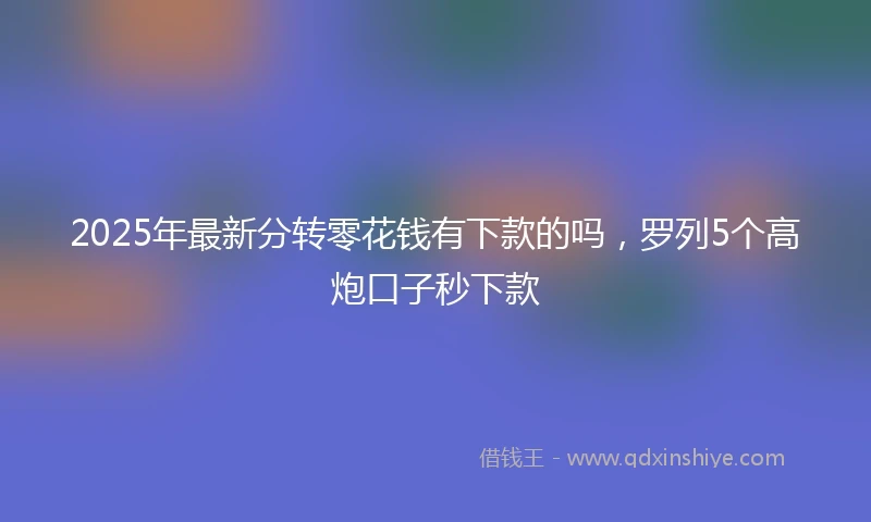 2025年最新分转零花钱有下款的吗，罗列5个高炮口子秒下款