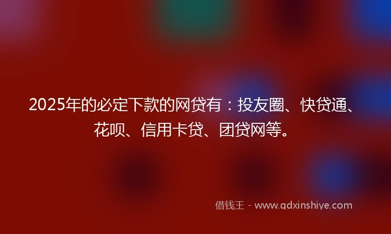 2025年的必定下款的网贷有：投友圈、快贷通、花呗、信用卡贷、团贷网等。